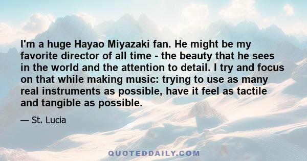 I'm a huge Hayao Miyazaki fan. He might be my favorite director of all time - the beauty that he sees in the world and the attention to detail. I try and focus on that while making music: trying to use as many real