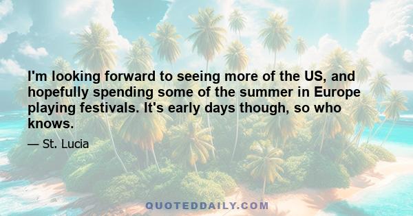 I'm looking forward to seeing more of the US, and hopefully spending some of the summer in Europe playing festivals. It's early days though, so who knows.