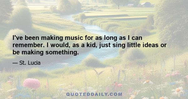 I've been making music for as long as I can remember. I would, as a kid, just sing little ideas or be making something.