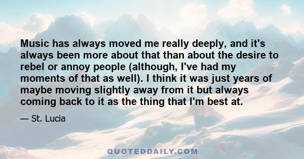 Music has always moved me really deeply, and it's always been more about that than about the desire to rebel or annoy people (although, I've had my moments of that as well). I think it was just years of maybe moving