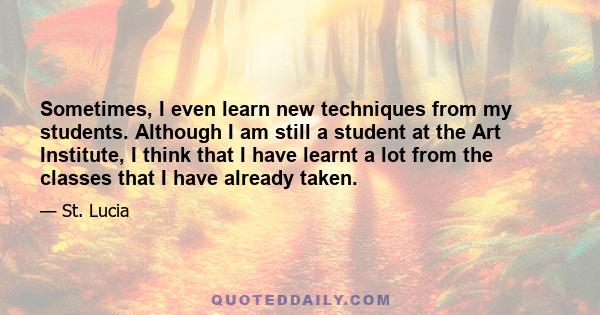 Sometimes, I even learn new techniques from my students. Although I am still a student at the Art Institute, I think that I have learnt a lot from the classes that I have already taken.