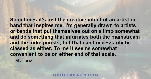 Sometimes it's just the creative intent of an artist or band that inspires me. I'm generally drawn to artists or bands that put themselves out on a limb somewhat and do something that infuriates both the mainstream and