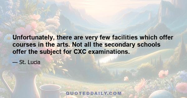 Unfortunately, there are very few facilities which offer courses in the arts. Not all the secondary schools offer the subject for CXC examinations.