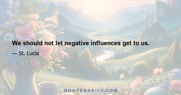 We should not let negative influences get to us.