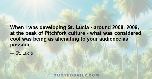 When I was developing St. Lucia - around 2008, 2009, at the peak of Pitchfork culture - what was considered cool was being as alienating to your audience as possible.