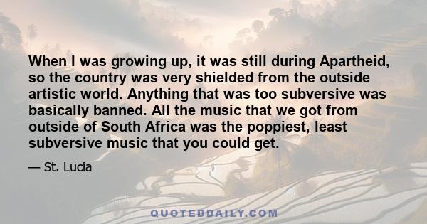 When I was growing up, it was still during Apartheid, so the country was very shielded from the outside artistic world. Anything that was too subversive was basically banned. All the music that we got from outside of