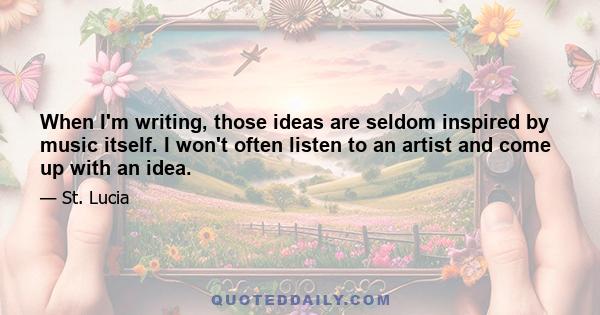 When I'm writing, those ideas are seldom inspired by music itself. I won't often listen to an artist and come up with an idea.