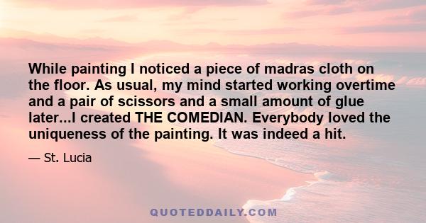 While painting I noticed a piece of madras cloth on the floor. As usual, my mind started working overtime and a pair of scissors and a small amount of glue later...I created THE COMEDIAN. Everybody loved the uniqueness