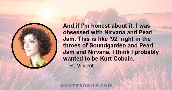 And if I'm honest about it, I was obsessed with Nirvana and Pearl Jam. This is like '92, right in the throes of Soundgarden and Pearl Jam and Nirvana. I think I probably wanted to be Kurt Cobain.