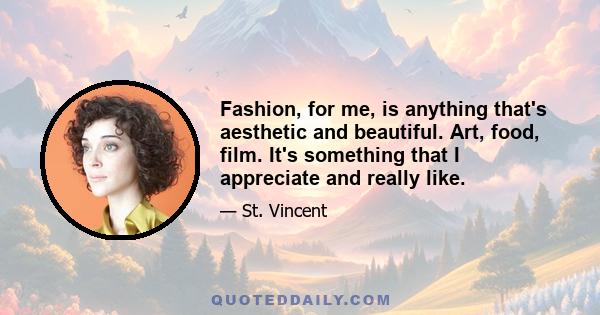 Fashion, for me, is anything that's aesthetic and beautiful. Art, food, film. It's something that I appreciate and really like.