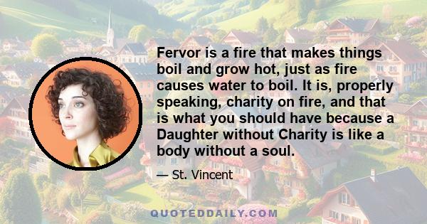 Fervor is a fire that makes things boil and grow hot, just as fire causes water to boil. It is, properly speaking, charity on fire, and that is what you should have because a Daughter without Charity is like a body