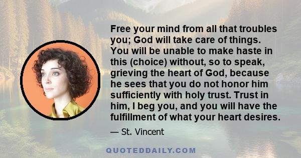 Free your mind from all that troubles you; God will take care of things. You will be unable to make haste in this (choice) without, so to speak, grieving the heart of God, because he sees that you do not honor him