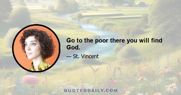 Go to the poor there you will find God.