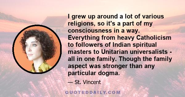 I grew up around a lot of various religions, so it's a part of my consciousness in a way. Everything from heavy Catholicism to followers of Indian spiritual masters to Unitarian universalists - all in one family. Though 