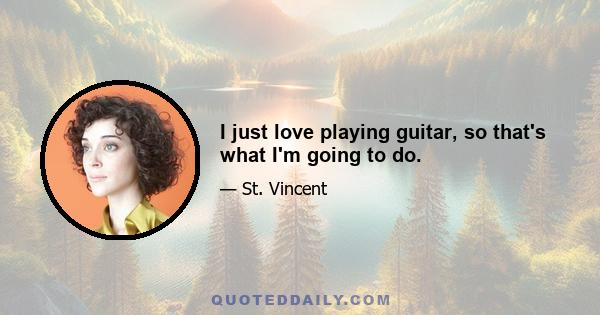 I just love playing guitar, so that's what I'm going to do.