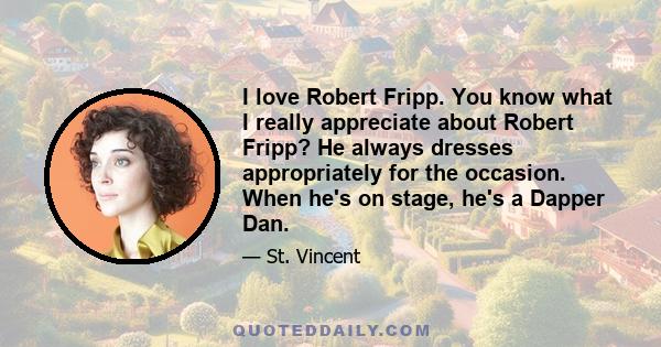 I love Robert Fripp. You know what I really appreciate about Robert Fripp? He always dresses appropriately for the occasion. When he's on stage, he's a Dapper Dan.