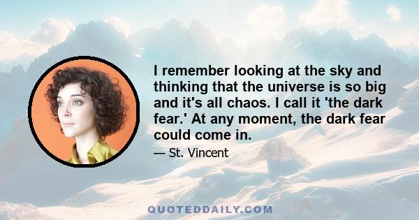 I remember looking at the sky and thinking that the universe is so big and it's all chaos. I call it 'the dark fear.' At any moment, the dark fear could come in.