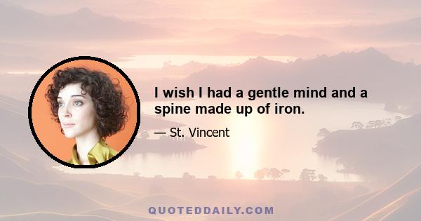 I wish I had a gentle mind and a spine made up of iron.