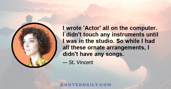 I wrote 'Actor' all on the computer. I didn't touch any instruments until I was in the studio. So while I had all these ornate arrangements, I didn't have any songs.