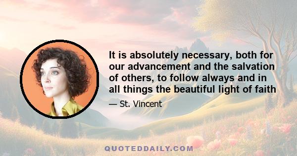 It is absolutely necessary, both for our advancement and the salvation of others, to follow always and in all things the beautiful light of faith