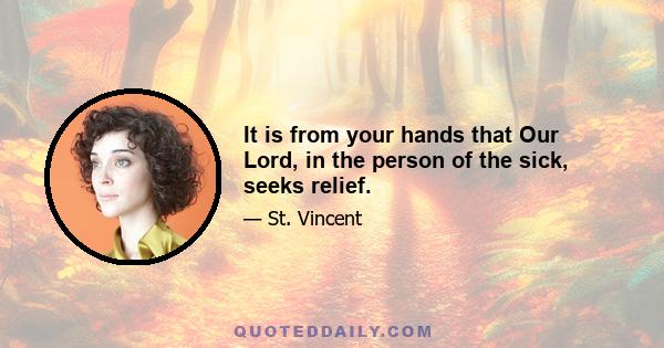 It is from your hands that Our Lord, in the person of the sick, seeks relief.