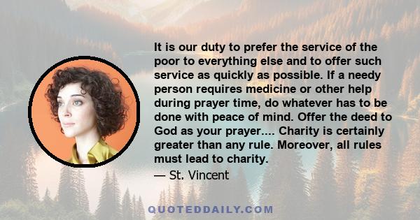 It is our duty to prefer the service of the poor to everything else and to offer such service as quickly as possible. If a needy person requires medicine or other help during prayer time, do whatever has to be done with 