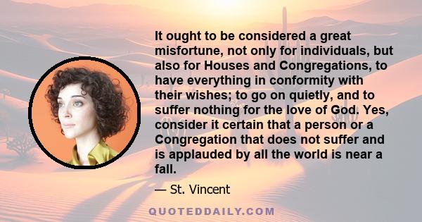 It ought to be considered a great misfortune, not only for individuals, but also for Houses and Congregations, to have everything in conformity with their wishes; to go on quietly, and to suffer nothing for the love of