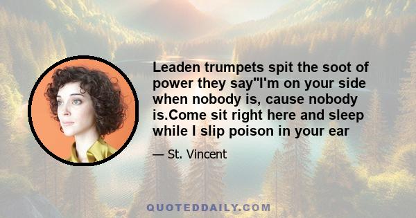 Leaden trumpets spit the soot of power they sayI'm on your side when nobody is, cause nobody is.Come sit right here and sleep while I slip poison in your ear