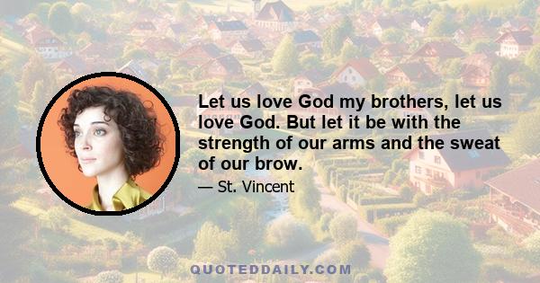 Let us love God my brothers, let us love God. But let it be with the strength of our arms and the sweat of our brow.