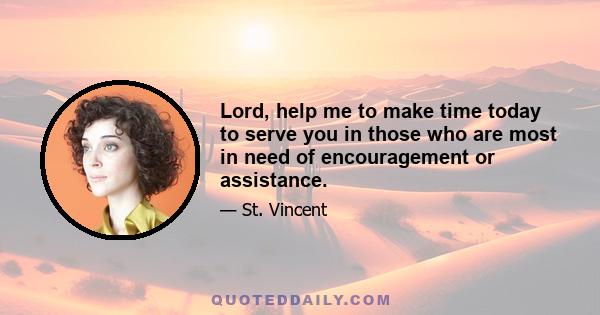 Lord, help me to make time today to serve you in those who are most in need of encouragement or assistance.