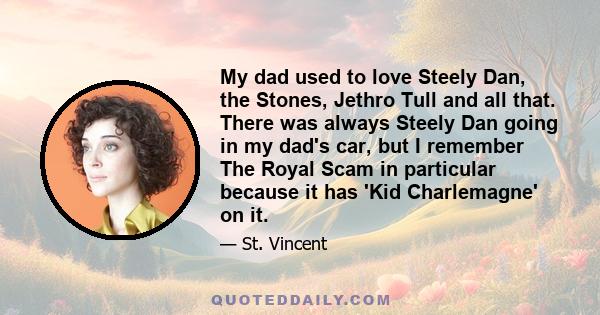 My dad used to love Steely Dan, the Stones, Jethro Tull and all that. There was always Steely Dan going in my dad's car, but I remember The Royal Scam in particular because it has 'Kid Charlemagne' on it.