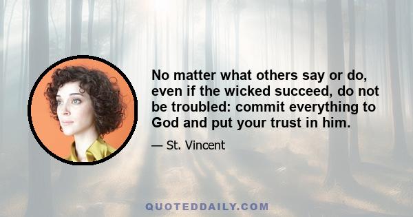 No matter what others say or do, even if the wicked succeed, do not be troubled: commit everything to God and put your trust in him.