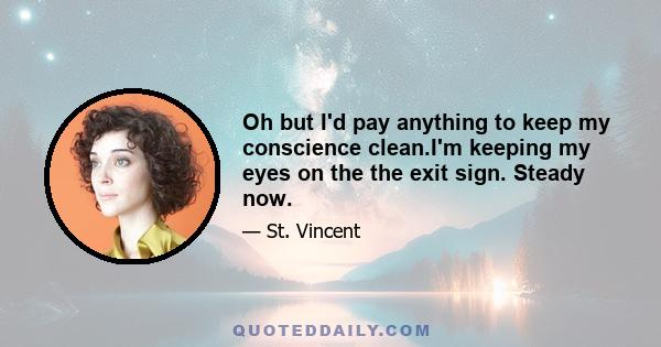 Oh but I'd pay anything to keep my conscience clean.I'm keeping my eyes on the the exit sign. Steady now.