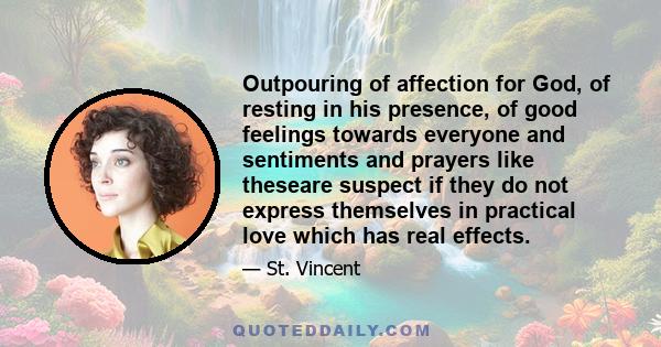 Outpouring of affection for God, of resting in his presence, of good feelings towards everyone and sentiments and prayers like theseare suspect if they do not express themselves in practical love which has real effects.