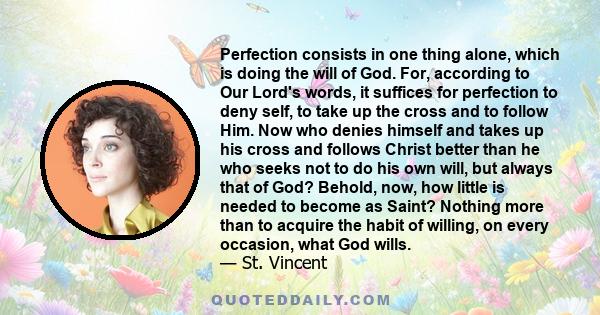 Perfection consists in one thing alone, which is doing the will of God. For, according to Our Lord's words, it suffices for perfection to deny self, to take up the cross and to follow Him. Now who denies himself and