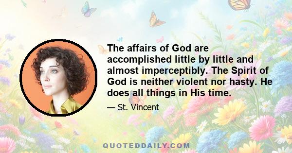 The affairs of God are accomplished little by little and almost imperceptibly. The Spirit of God is neither violent nor hasty. He does all things in His time.