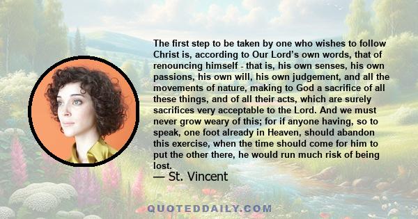 The first step to be taken by one who wishes to follow Christ is, according to Our Lord’s own words, that of renouncing himself - that is, his own senses, his own passions, his own will, his own judgement, and all the