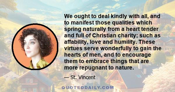 We ought to deal kindly with all, and to manifest those qualities which spring naturally from a heart tender and full of Christian charity; such as affability, love and humility. These virtues serve wonderfully to gain