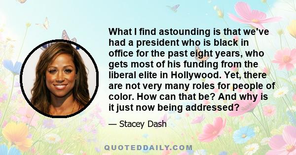 What I find astounding is that we've had a president who is black in office for the past eight years, who gets most of his funding from the liberal elite in Hollywood. Yet, there are not very many roles for people of