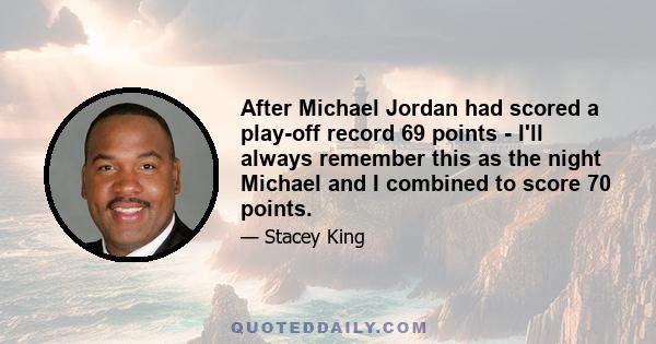 After Michael Jordan had scored a play-off record 69 points - I'll always remember this as the night Michael and I combined to score 70 points.