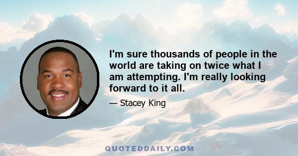 I'm sure thousands of people in the world are taking on twice what I am attempting. I'm really looking forward to it all.