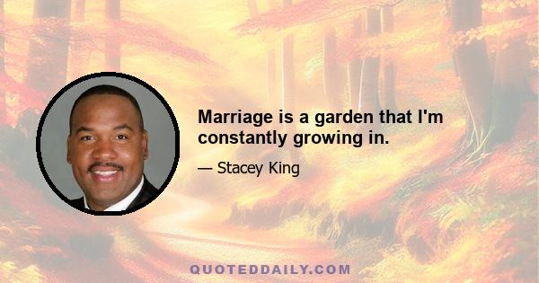 Marriage is a garden that I'm constantly growing in.