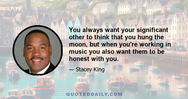 You always want your significant other to think that you hung the moon, but when you're working in music you also want them to be honest with you.