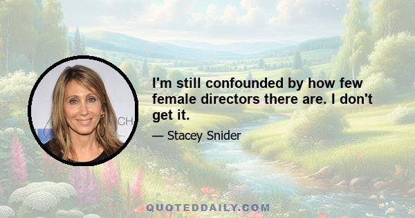 I'm still confounded by how few female directors there are. I don't get it.