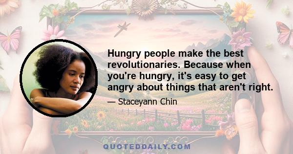 Hungry people make the best revolutionaries. Because when you're hungry, it's easy to get angry about things that aren't right.