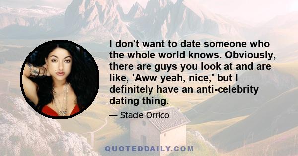 I don't want to date someone who the whole world knows. Obviously, there are guys you look at and are like, 'Aww yeah, nice,' but I definitely have an anti-celebrity dating thing.