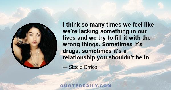 I think so many times we feel like we're lacking something in our lives and we try to fill it with the wrong things. Sometimes it's drugs, sometimes it's a relationship you shouldn't be in.