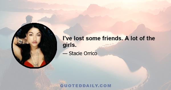 I've lost some friends. A lot of the girls.