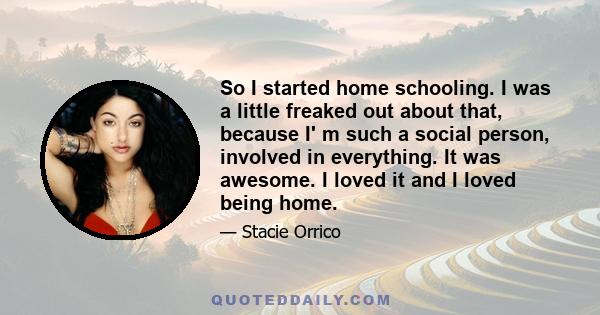 So I started home schooling. I was a little freaked out about that, because I' m such a social person, involved in everything. It was awesome. I loved it and I loved being home.