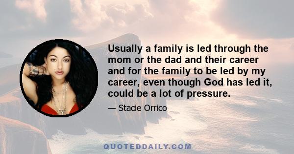 Usually a family is led through the mom or the dad and their career and for the family to be led by my career, even though God has led it, could be a lot of pressure.